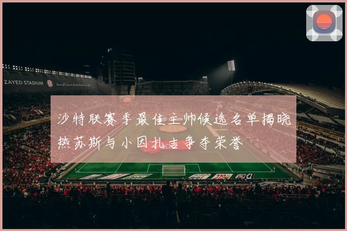 沙特联赛季最佳主帅候选名单揭晓热苏斯与小因扎吉争夺荣誉