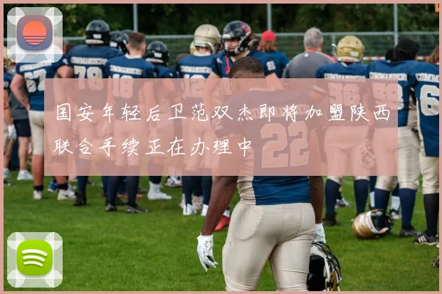 国安年轻后卫范双杰即将加盟陕西联合手续正在办理中