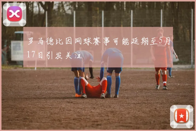 罗马德比因网球赛事可能延期至5月17日引发关注