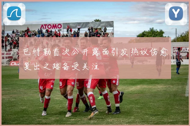 巴特勒首次公开露面引发热议伤愈复出之路备受关注