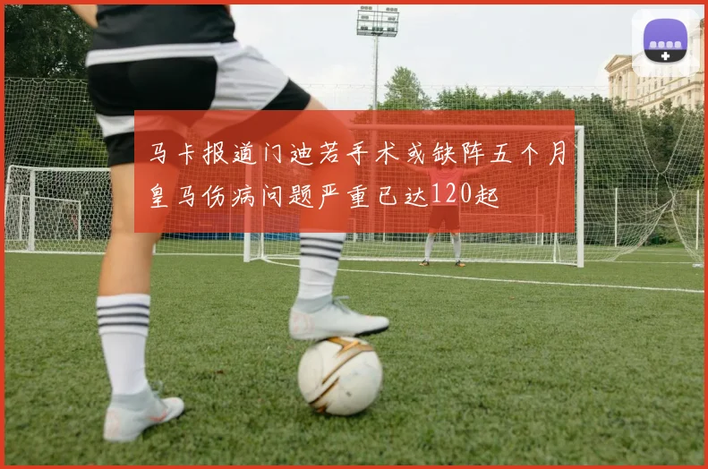 马卡报道门迪若手术或缺阵五个月皇马伤病问题严重已达120起