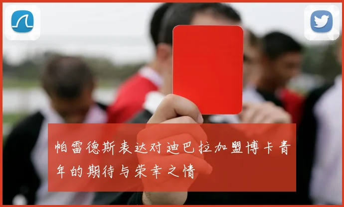 帕雷德斯表达对迪巴拉加盟博卡青年的期待与荣幸之情