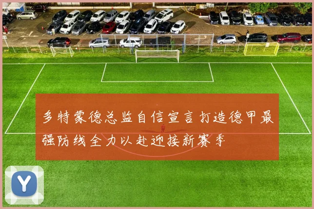 多特蒙德总监自信宣言打造德甲最强防线全力以赴迎接新赛季