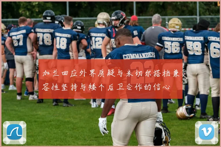加兰回应外界质疑与米切尔搭档兼容性坚持与矮个后卫合作的信心