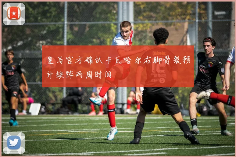 皇马官方确认卡瓦哈尔右脚骨裂预计缺阵两周时间