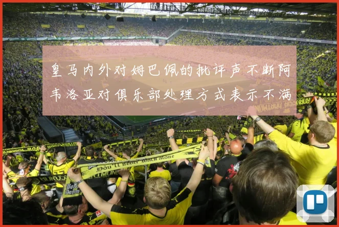 皇马内外对姆巴佩的批评声不断阿韦洛亚对俱乐部处理方式表示不满