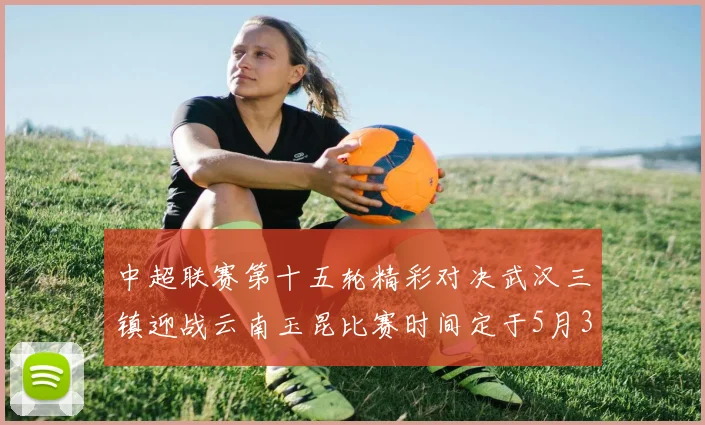 中超联赛第十五轮精彩对决武汉三镇迎战云南玉昆比赛时间定于5月31日19时35分