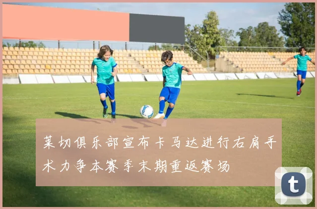 莱切俱乐部宣布卡马达进行右肩手术力争本赛季末期重返赛场
