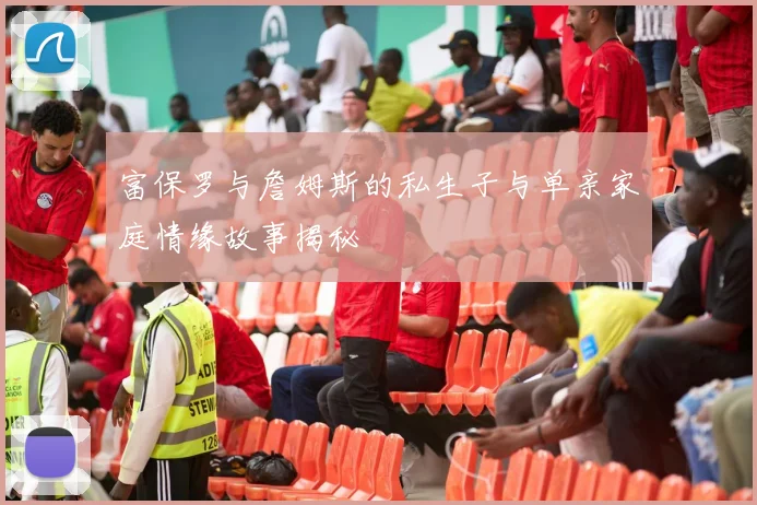 富保罗与詹姆斯的私生子与单亲家庭情缘故事揭秘