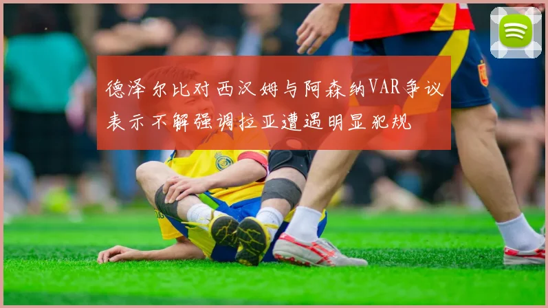 德泽尔比对西汉姆与阿森纳VAR争议表示不解强调拉亚遭遇明显犯规