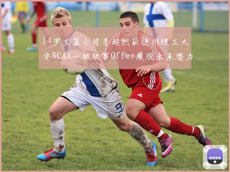 14岁女篮小将李超然获德州理工大学NCAA一级联赛Offer展现未来潜力