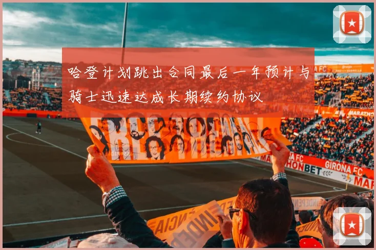 哈登计划跳出合同最后一年预计与骑士迅速达成长期续约协议