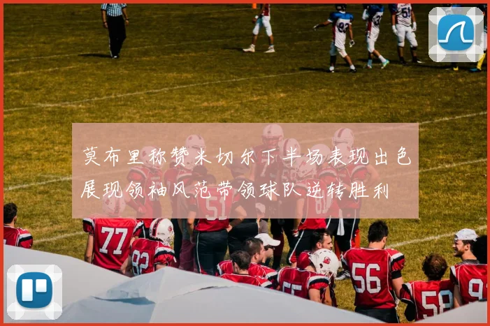 莫布里称赞米切尔下半场表现出色展现领袖风范带领球队逆转胜利