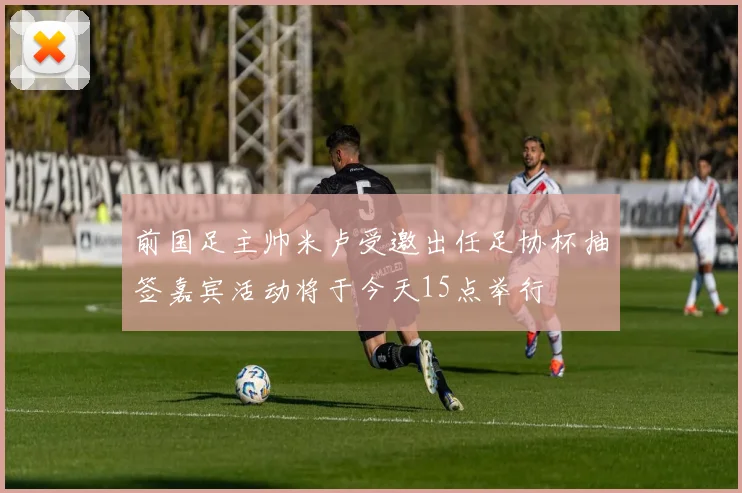 前国足主帅米卢受邀出任足协杯抽签嘉宾活动将于今天15点举行